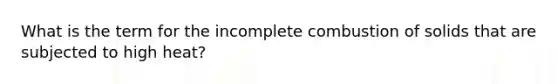 What is the term for the incomplete combustion of solids that are subjected to high heat?