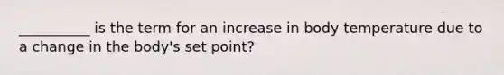 __________ is the term for an increase in body temperature due to a change in the body's set point?