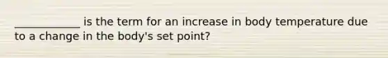 ____________ is the term for an increase in body temperature due to a change in the body's set point?