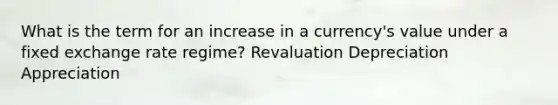 What is the term for an increase in a currency's value under a fixed exchange rate regime? Revaluation Depreciation Appreciation