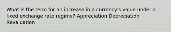 What is the term for an increase in a currency's value under a fixed exchange rate regime? Appreciation Depreciation Revaluation