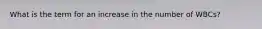 What is the term for an increase in the number of WBCs?