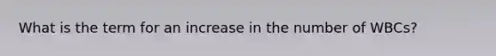 What is the term for an increase in the number of WBCs?