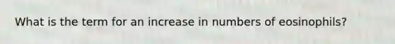 What is the term for an increase in numbers of eosinophils?