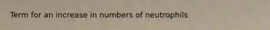 Term for an increase in numbers of neutrophils