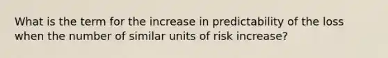 What is the term for the increase in predictability of the loss when the number of similar units of risk increase?