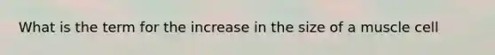 What is the term for the increase in the size of a muscle cell