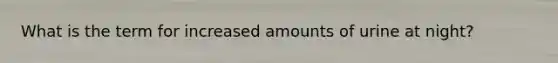 What is the term for increased amounts of urine at night?