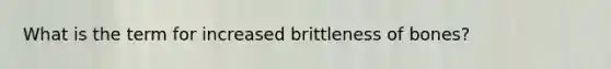 What is the term for increased brittleness of bones?