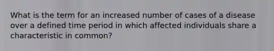 What is the term for an increased number of cases of a disease over a defined time period in which affected individuals share a characteristic in common?