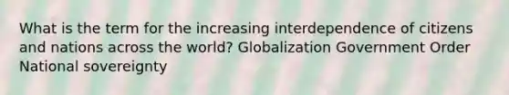 What is the term for the increasing interdependence of citizens and nations across the world? Globalization Government Order National sovereignty