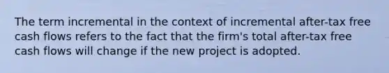 The term incremental in the context of incremental after-tax free cash flows refers to the fact that the firm's total after-tax free cash flows will change if the new project is adopted.