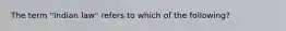 The term "Indian law" refers to which of the following?