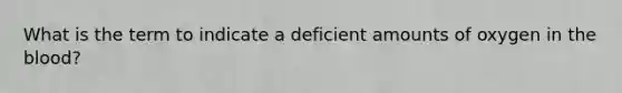 What is the term to indicate a deficient amounts of oxygen in the blood?