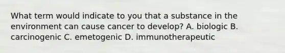 What term would indicate to you that a substance in the environment can cause cancer to develop? A. biologic B. carcinogenic C. emetogenic D. immunotherapeutic