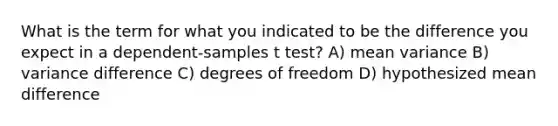 What is the term for what you indicated to be the difference you expect in a dependent-samples t test? A) mean variance B) variance difference C) degrees of freedom D) hypothesized mean difference