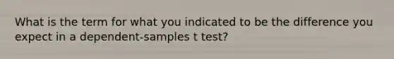 What is the term for what you indicated to be the difference you expect in a dependent-samples t test?