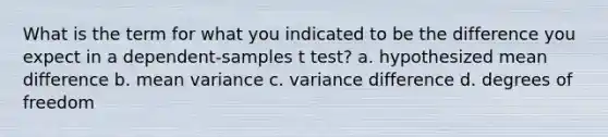 What is the term for what you indicated to be the difference you expect in a dependent-samples t test? a. hypothesized mean difference b. mean variance c. variance difference d. degrees of freedom