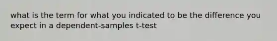 what is the term for what you indicated to be the difference you expect in a dependent-samples t-test