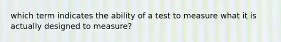 which term indicates the ability of a test to measure what it is actually designed to measure?