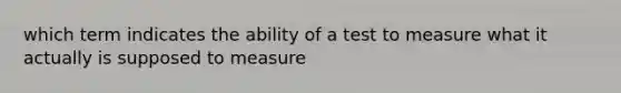 which term indicates the ability of a test to measure what it actually is supposed to measure