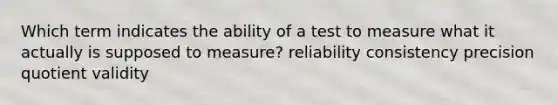 Which term indicates the ability of a test to measure what it actually is supposed to measure? reliability consistency precision quotient validity