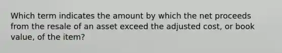 Which term indicates the amount by which the net proceeds from the resale of an asset exceed the adjusted cost, or book value, of the item?