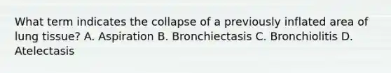 What term indicates the collapse of a previously inflated area of lung tissue? A. Aspiration B. Bronchiectasis C. Bronchiolitis D. Atelectasis