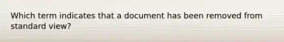 Which term indicates that a document has been removed from standard view?