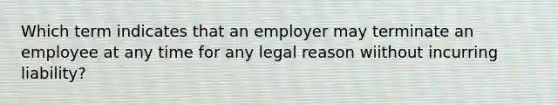 Which term indicates that an employer may terminate an employee at any time for any legal reason wiithout incurring liability?