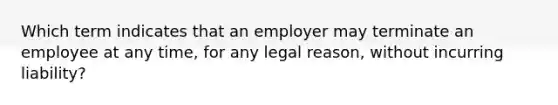 Which term indicates that an employer may terminate an employee at any time, for any legal reason, without incurring liability?