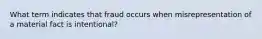 What term indicates that fraud occurs when misrepresentation of a material fact is intentional?