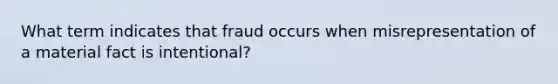 What term indicates that fraud occurs when misrepresentation of a material fact is intentional?