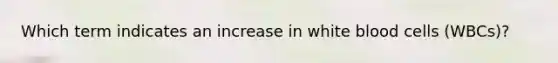 Which term indicates an increase in white blood cells (WBCs)?