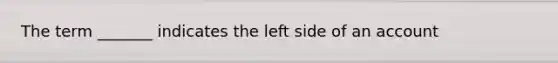 The term _______ indicates the left side of an account