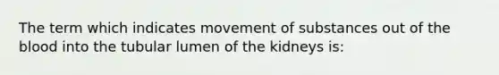 The term which indicates movement of substances out of the blood into the tubular lumen of the kidneys is: