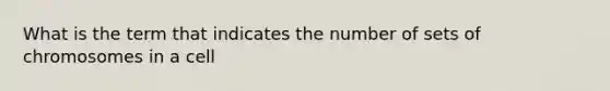 What is the term that indicates the number of sets of chromosomes in a cell