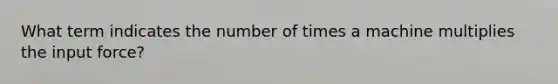 What term indicates the number of times a machine multiplies the input force?