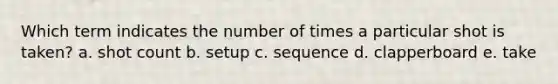 Which term indicates the number of times a particular shot is taken? a. shot count b. setup c. sequence d. clapperboard e. take