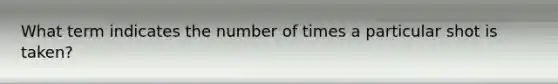 What term indicates the number of times a particular shot is taken?