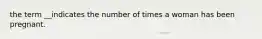 the term __indicates the number of times a woman has been pregnant.