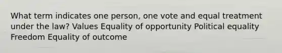 What term indicates one person, one vote and equal treatment under the law? Values Equality of opportunity Political equality Freedom Equality of outcome