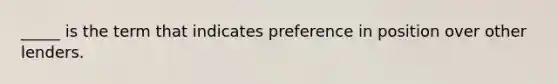 _____ is the term that indicates preference in position over other lenders.