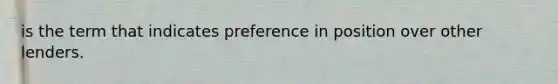 is the term that indicates preference in position over other lenders.