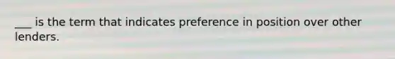 ___ is the term that indicates preference in position over other lenders.