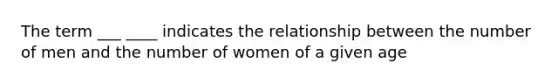 The term ___ ____ indicates the relationship between the number of men and the number of women of a given age