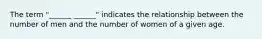 The term "______ ______" indicates the relationship between the number of men and the number of women of a given age.