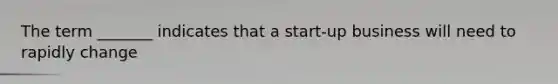 The term _______ indicates that a start-up business will need to rapidly change