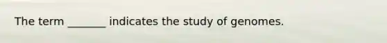 The term _______ indicates the study of genomes.