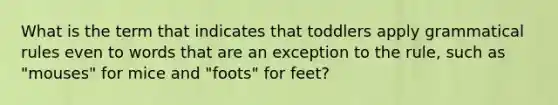 What is the term that indicates that toddlers apply grammatical rules even to words that are an exception to the rule, such as "mouses" for mice and "foots" for feet?